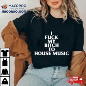 I Fuck My Bitch To House Music Tshirt