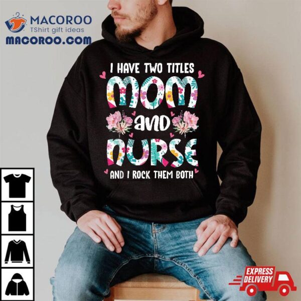 I Have Two Titles Mom And Nurse Happy Mother’s Day Floral Shirt