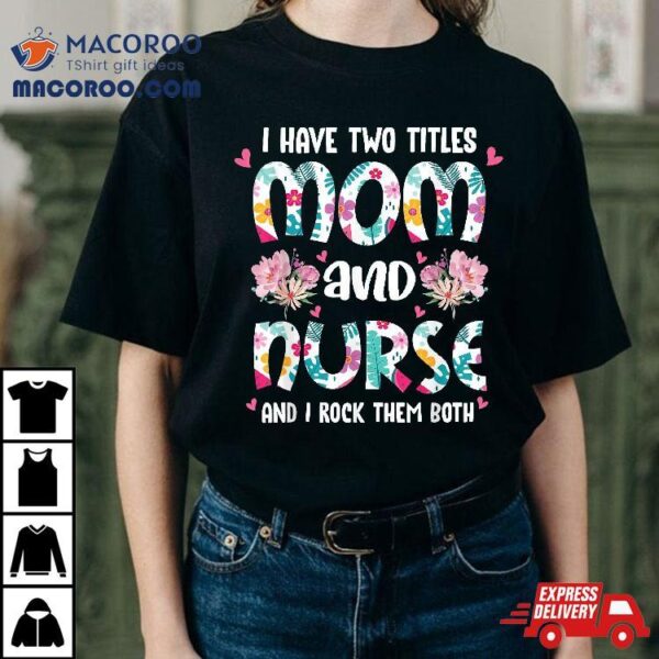 I Have Two Titles Mom And Nurse Happy Mother’s Day Floral Shirt