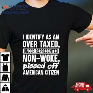 I Identify As An Over Taxed Under Represented Non Woke Bissed Off American Citizen Shirt