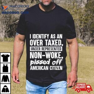 I Identify As An Over Taxed Under Represented Non Woke Bissed Off American Citizen Shirt