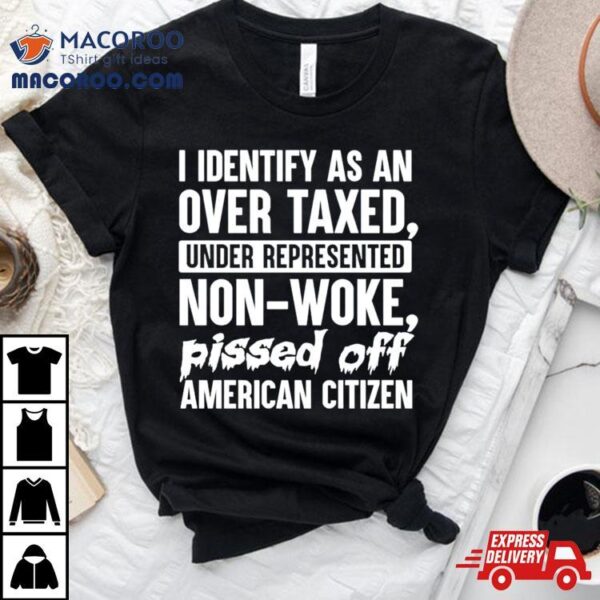 I Identify As An Over Taxed Under Represented Non Woke Bissed Off American Citizen Shirt