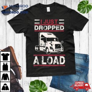 I Just Dropped Load Funny Semi Truck Driver Trucker Poop Pun Tshirt