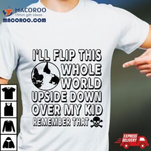 I’ll Flip This Whole World Upside Down Over My Kids Remember Shirt