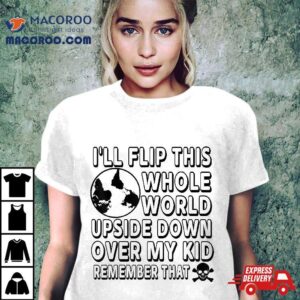 I’ll Flip This Whole World Upside Down Over My Kids Remember Shirt