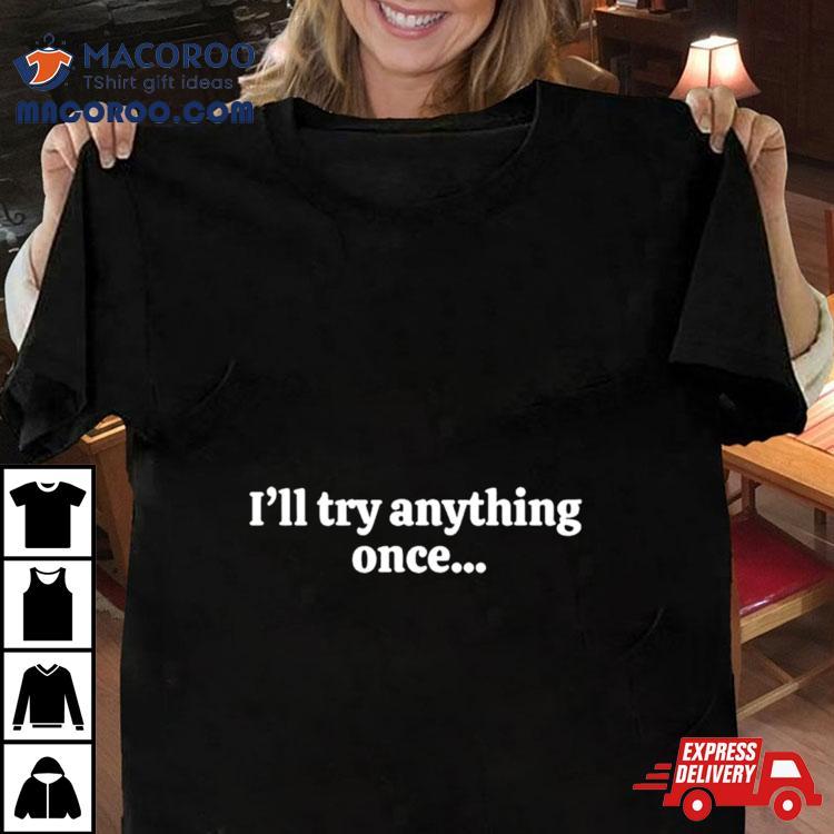I’ll Try Anything Once Maybe Twice Shirt I’ll Try Anything Once Maybe Twice Shirt