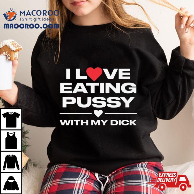 I Love Eating Pussy With My Dick Shirt I Love Eating Pussy With My Dick Shirt