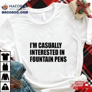 I M Casually Interested In Fountain Pens Tshirt