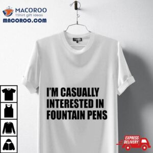 I M Casually Interested In Fountain Pens Tshirt
