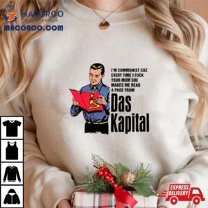 I M Communist Cuz Every Time I Fuck Your Mom She Makes Me Read A Page From Das Kapital Tshirt