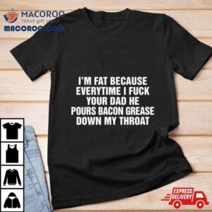 I’m Fat Because Everytime I Fuck Your Dad He Pours Bacon Grease Down My Throashirt