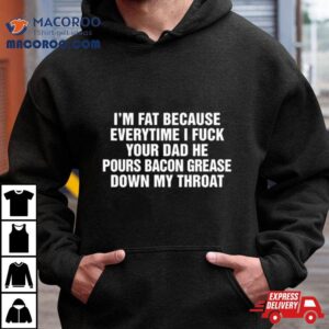 I’m Fat Because Everytime I Fuck Your Dad He Pours Bacon Grease Down My Throashirt