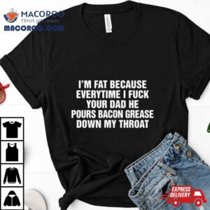 I M Fat Because Everytime I Fuck Your Dad He Pours Bacon Grease Down My Throa Tshirt