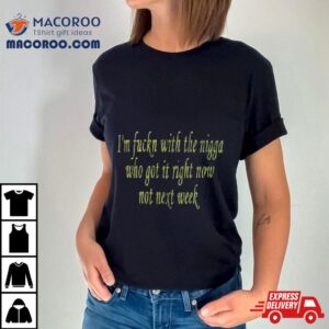 I M Fuckn With The Nigga Who Got It Right Now Not Next Week Tshirt
