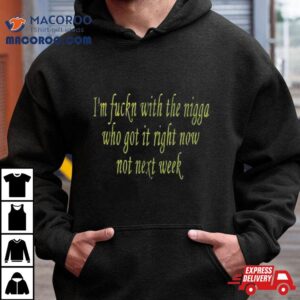 I M Fuckn With The Nigga Who Got It Right Now Not Next Week Tshirt