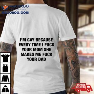 I’m Gay Because Every Time I Fuck Your Mom She Makes Me Fuck Your Dad Shirt