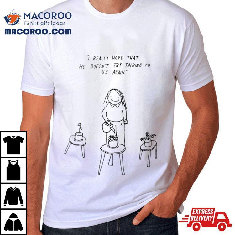 I Really Hope That He Doesn’t Try Talking To Us Again Shirt I Really Hope That He Doesn’t Try Talking To Us Again Shirt