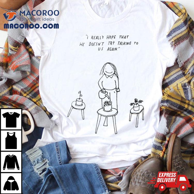 I Really Hope That He Doesn’t Try Talking To Us Again Shirt I Really Hope That He Doesn’t Try Talking To Us Again Shirt