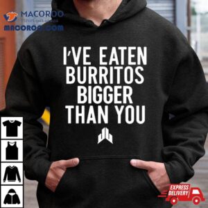 I Ve Eaten Burritos Bigger Than You S Tshirt