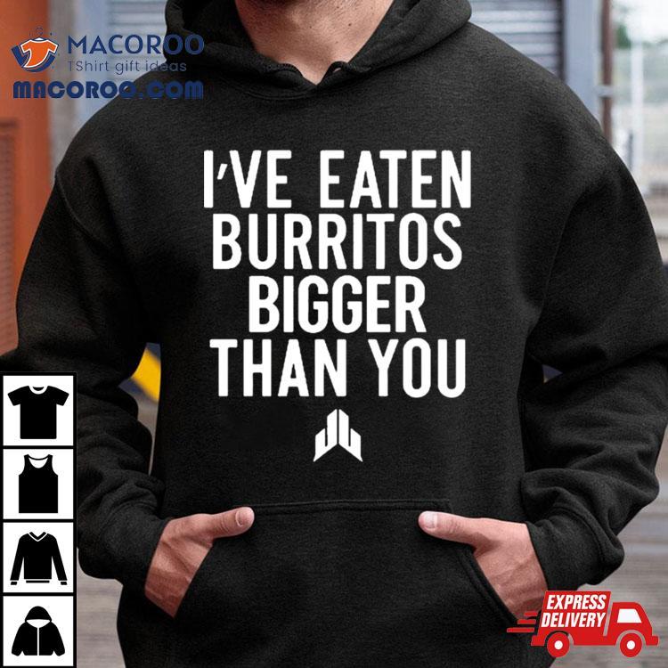 I’ve Eaten Burritos Bigger Than You Shirts I’ve Eaten Burritos Bigger Than You Shirts