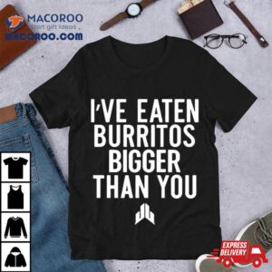 I've Eaten Burritos Bigger Than You Shirts 1 I Ve Eaten Burritos Bigger Than You S Tshirt