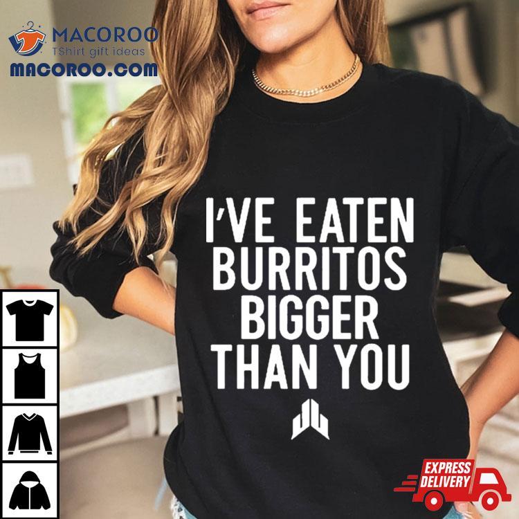 I’ve Eaten Burritos Bigger Than You Shirts I’ve Eaten Burritos Bigger Than You Shirts
