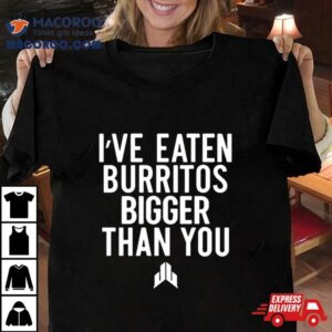 I've Eaten Burritos Bigger Than You Shirts 3 I Ve Eaten Burritos Bigger Than You S Tshirt
