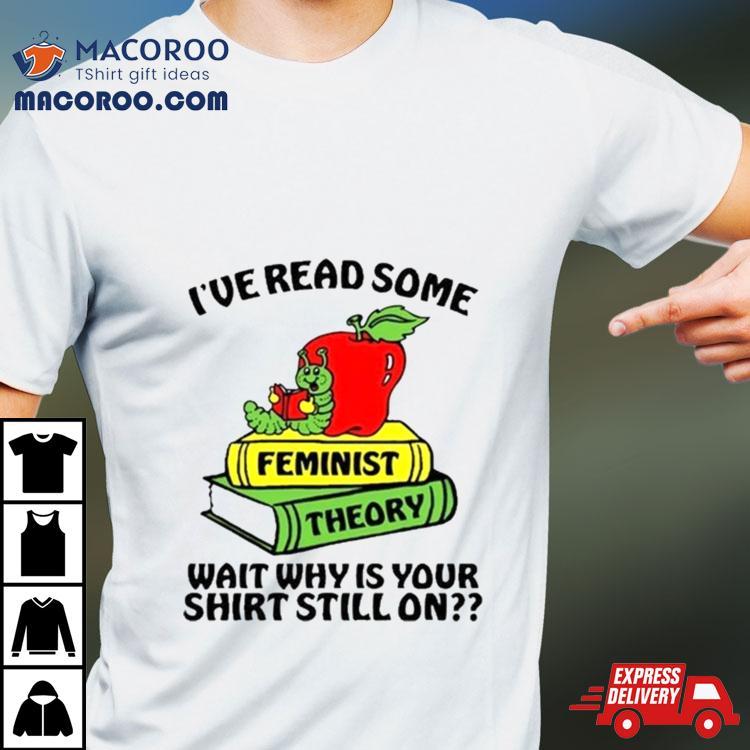 I’ve Read Some Feminist Theory Wait Why Is Your Shirt Still On Shirt I’ve Read Some Feminist Theory Wait Why Is Your Shirt Still On Shirt