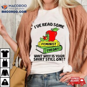 I've Read Some Feminist Theory Wait Why Is Your Shirt Still On Shirt 1 I Ve Read Some Feminist Theory Wait Why Is Your Still On Tshirt