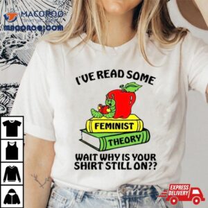 I've Read Some Feminist Theory Wait Why Is Your Shirt Still On Shirt 2 I Ve Read Some Feminist Theory Wait Why Is Your Still On Tshirt