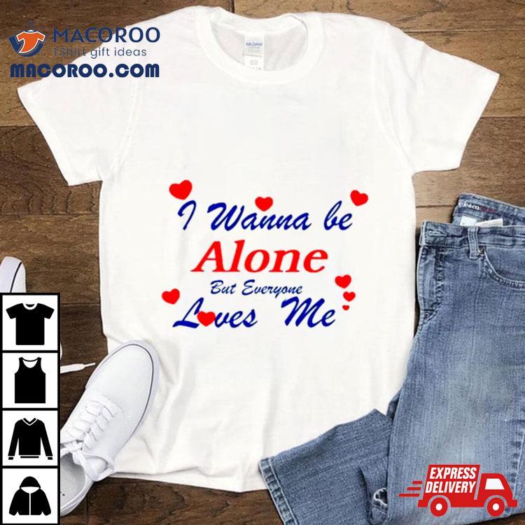 I Wanna Be Alone But Everyone Loves Me Shirt I Wanna Be Alone But Everyone Loves Me Shirt