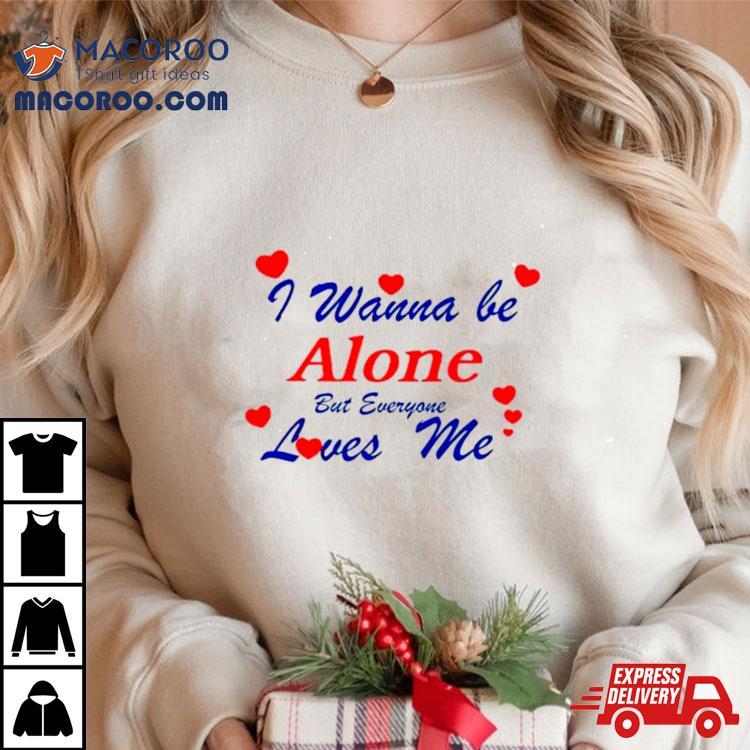 I Wanna Be Alone But Everyone Loves Me Shirt I Wanna Be Alone But Everyone Loves Me Shirt