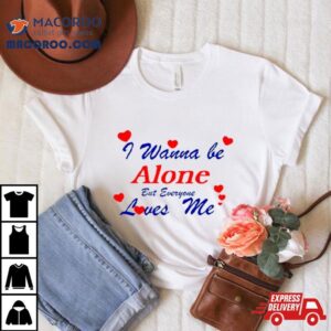 I Wanna Be Alone But Everyone Loves Me Shirt 2 I Wanna Be Alone But Everyone Loves Me Tshirt