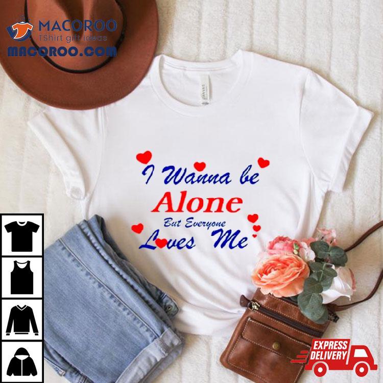I Wanna Be Alone But Everyone Loves Me Shirt I Wanna Be Alone But Everyone Loves Me Shirt