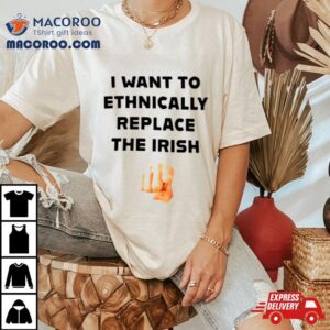 I Want To Ethnically Replace The Irish Shirt