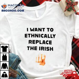 I Want To Ethnically Replace The Irish Shirt