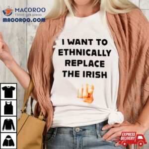 I Want To Ethnically Replace The Irish Tshirt