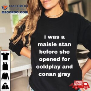 I Was A Maisie Stan Before She Opened For Coldplay And Conan Gray Tshirt