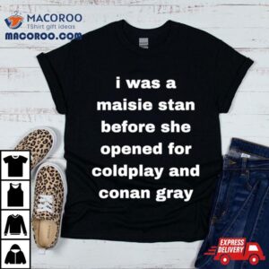 I Was A Maisie Stan Before She Opened For Coldplay And Conan Gray Tshirt