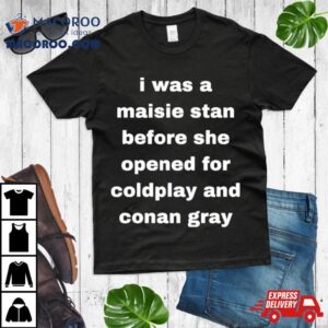 I Was A Maisie Stan Before She Opened For Coldplay And Conan Gray Tshirt
