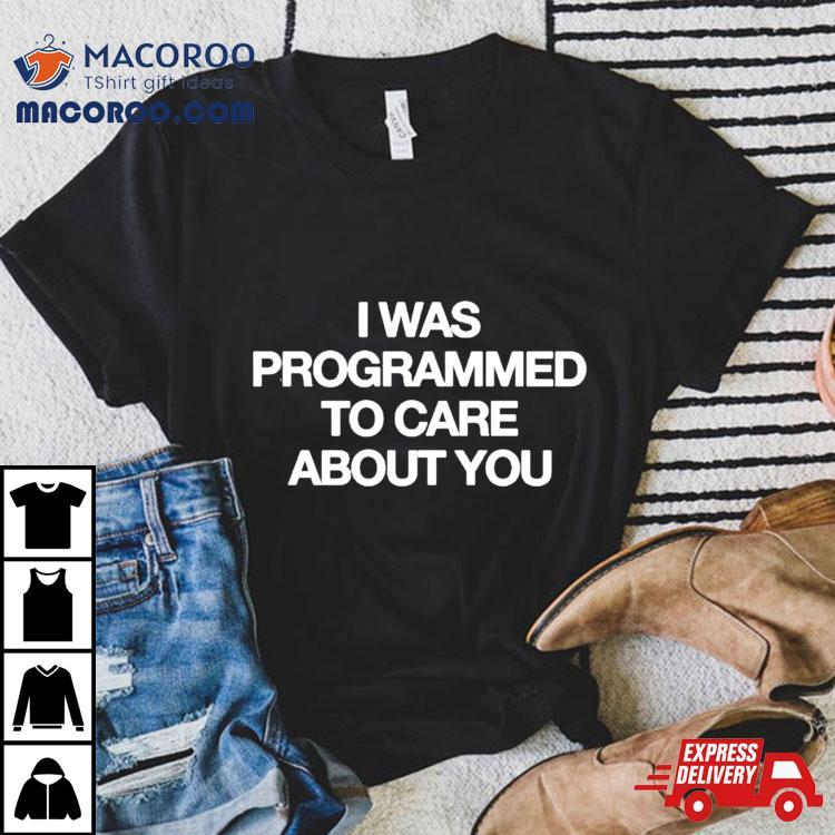 I Was Programmed To Care About You Shirt I Was Programmed To Care About You Shirt