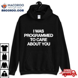 I Was Programmed To Care About You Shirt 2 I Was Programmed To Care About You Tshirt