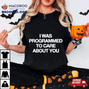I Was Programmed To Care About You Shirt 3 I Was Programmed To Care About You Tshirt