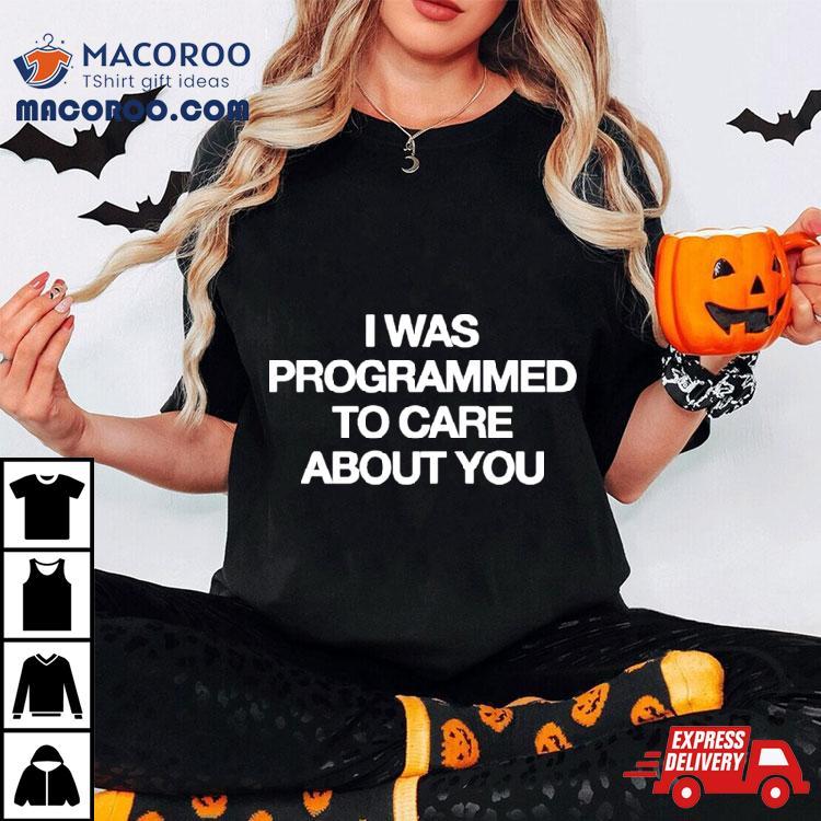 I Was Programmed To Care About You Shirt I Was Programmed To Care About You Shirt