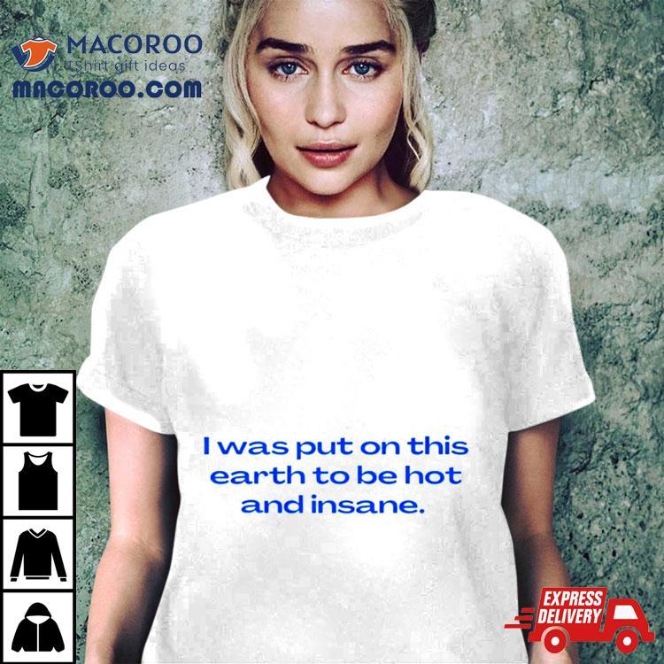 I Was Put On This Earth To Be Hot And Insane Shirt I Was Put On This Earth To Be Hot And Insane Shirt