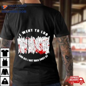 I Went To Ldb And All I Got Was Shot A Tshirt