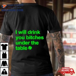 I Will Drink You Bitches Under The Table Shirt 1 I Will Drink You Bitches Under The Table Tshirt