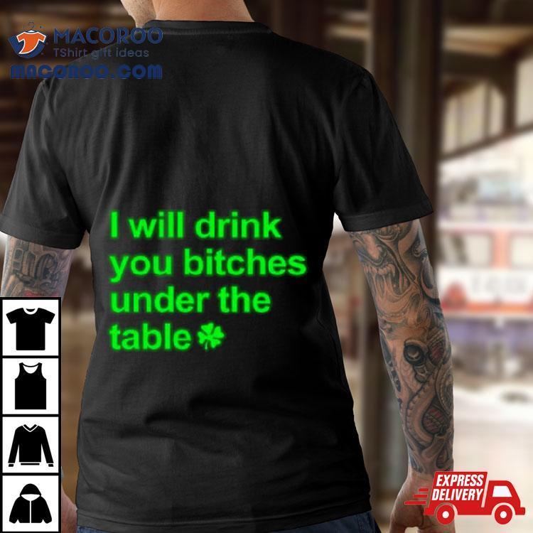 I Will Drink You Bitches Under The Table Shirt I Will Drink You Bitches Under The Table Shirt