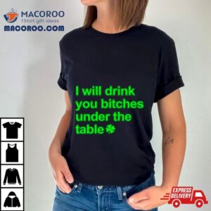 I Will Drink You Bitches Under The Table Shirt 3 I Will Drink You Bitches Under The Table Tshirt