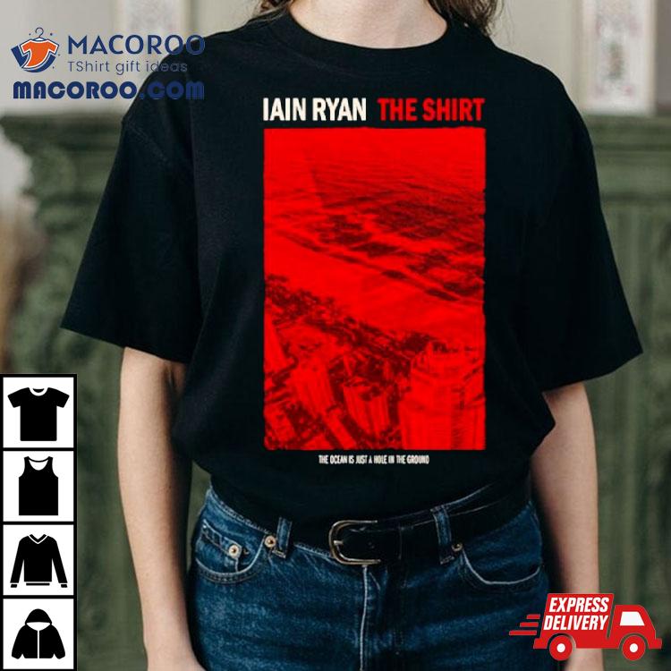 Iain Ryan The Ocean Is Just A Hole In The Ground Shirt Iain Ryan The Ocean Is Just A Hole In The Ground Shirt